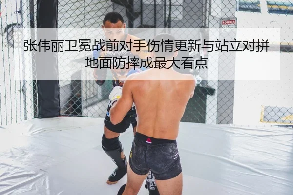 张伟丽卫冕战前对手伤情更新与站立对拼地面防摔成最大看点