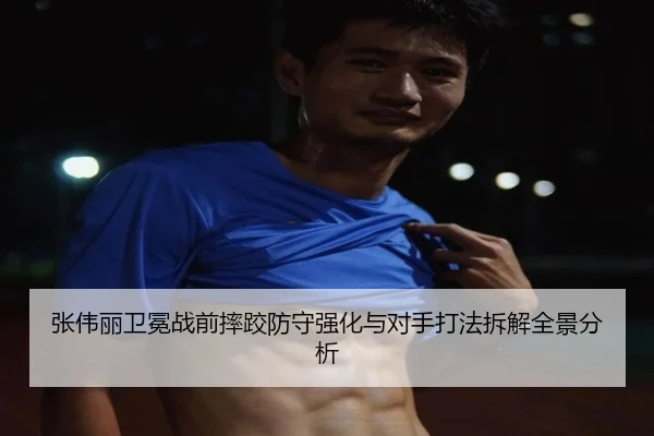 张伟丽卫冕战前摔跤防守强化与对手打法拆解全景分析